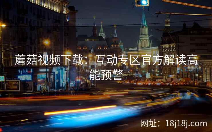 蘑菇视频下载：互动专区官方解读高能预警