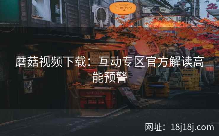 蘑菇视频下载：互动专区官方解读高能预警