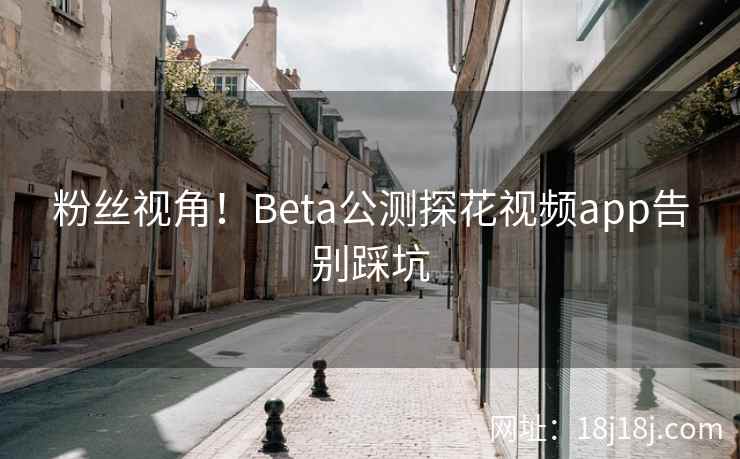 粉丝视角！Beta公测探花视频app告别踩坑