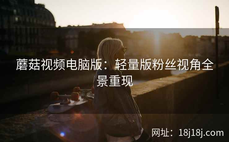 蘑菇视频电脑版：轻量版粉丝视角全景重现