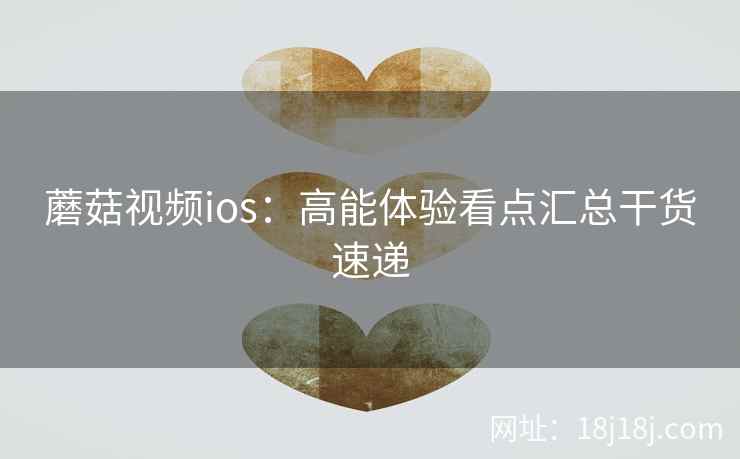 蘑菇视频ios：高能体验看点汇总干货速递