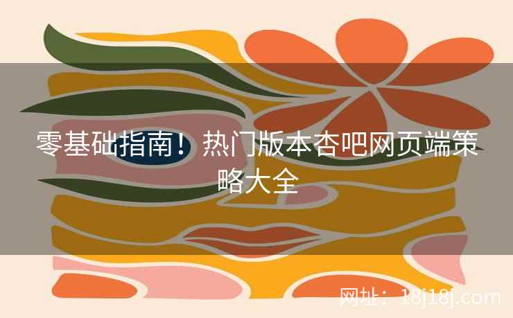 零基础指南！热门版本杏吧网页端策略大全