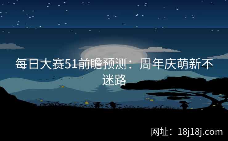 每日大赛51前瞻预测：周年庆萌新不迷路  第2张