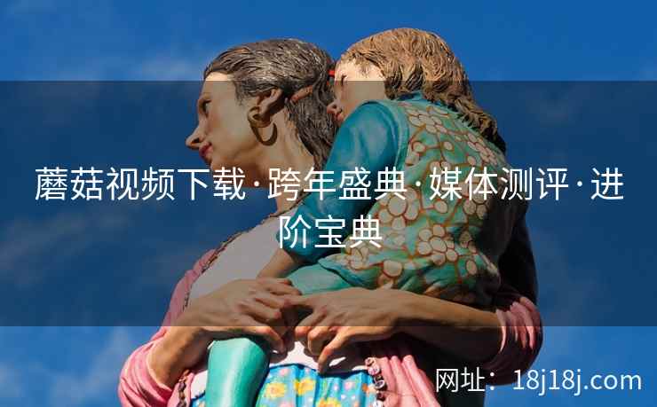 蘑菇视频下载·跨年盛典·媒体测评·进阶宝典
