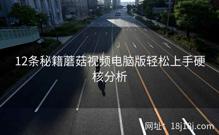 12条秘籍蘑菇视频电脑版轻松上手硬核分析