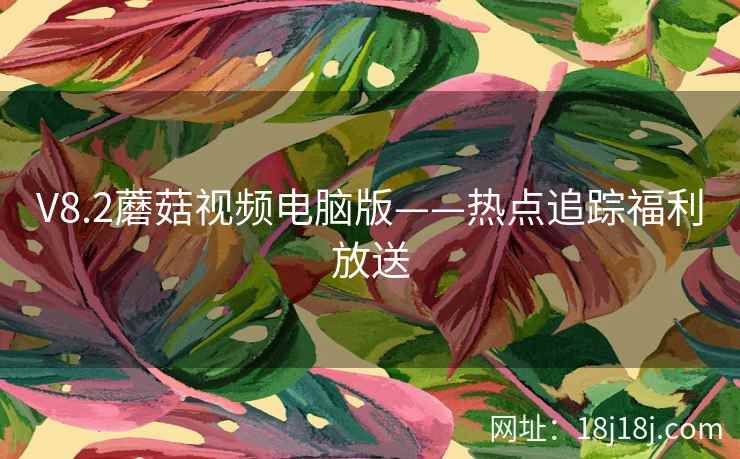 V8.2蘑菇视频电脑版——热点追踪福利放送