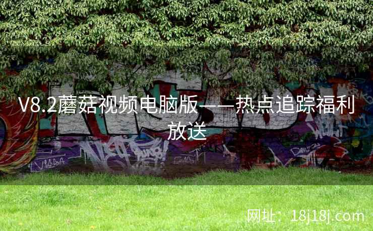 V8.2蘑菇视频电脑版——热点追踪福利放送