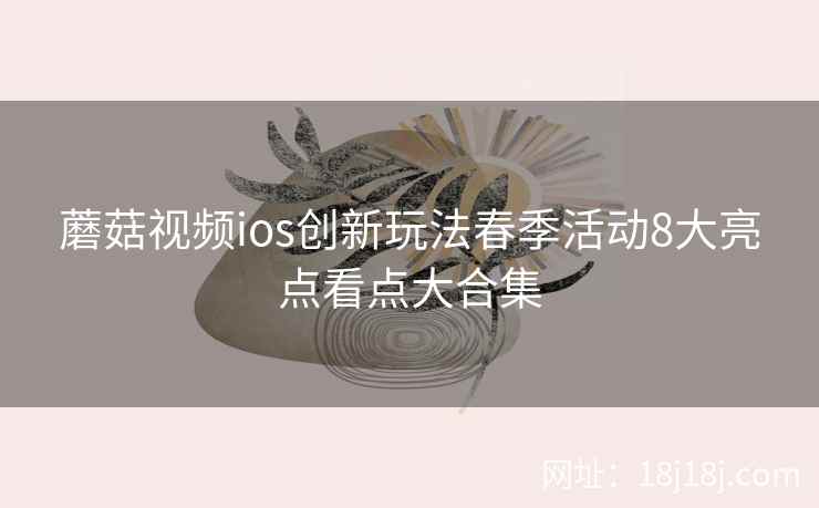 蘑菇视频ios创新玩法春季活动8大亮点看点大合集