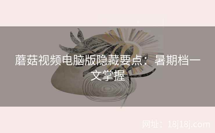 蘑菇视频电脑版隐藏要点：暑期档一文掌握