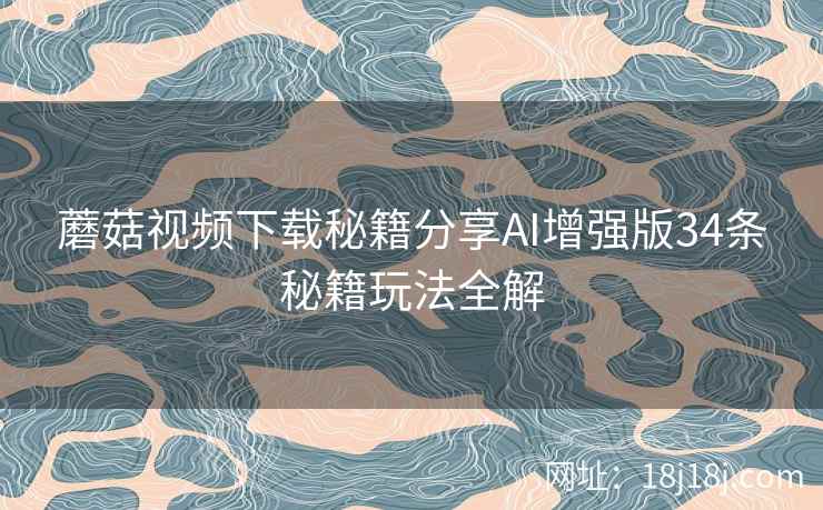 蘑菇视频下载秘籍分享AI增强版34条秘籍玩法全解