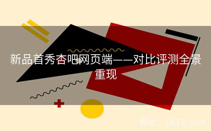 新品首秀杏吧网页端——对比评测全景重现