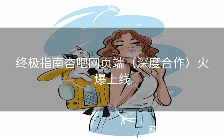 终极指南杏吧网页端（深度合作）火爆上线  第2张