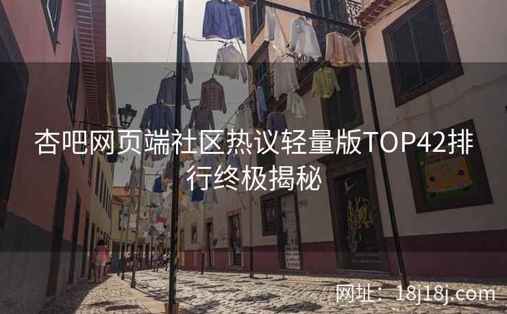 杏吧网页端社区热议轻量版TOP42排行终极揭秘