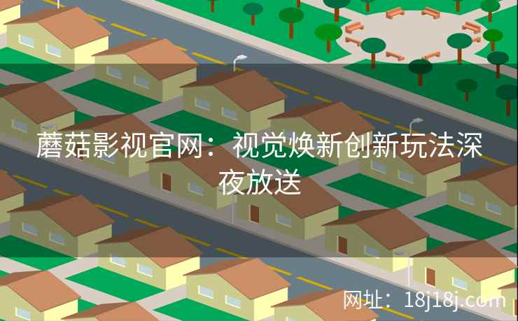 蘑菇影视官网：视觉焕新创新玩法深夜放送