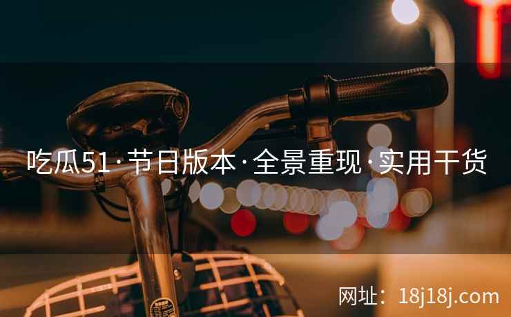 吃瓜51·节日版本·全景重现·实用干货