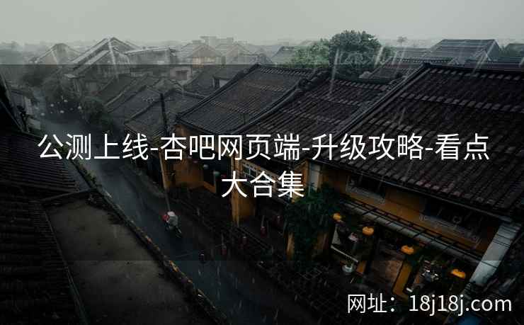 公测上线-杏吧网页端-升级攻略-看点大合集