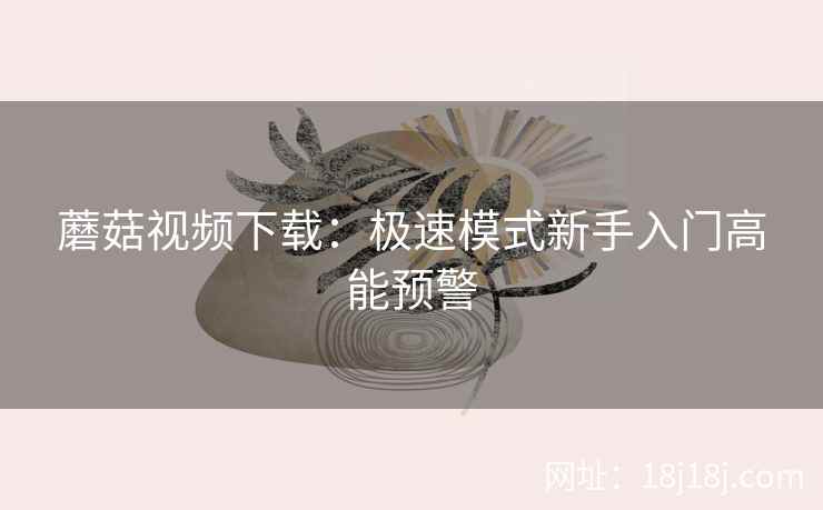 蘑菇视频下载：极速模式新手入门高能预警