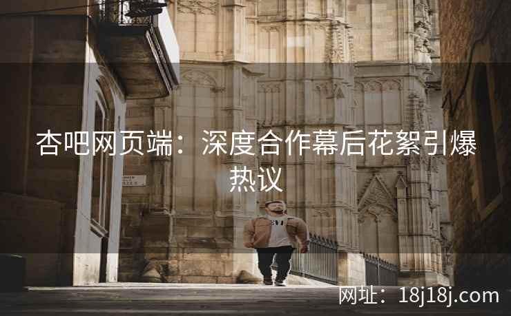 杏吧网页端：深度合作幕后花絮引爆热议