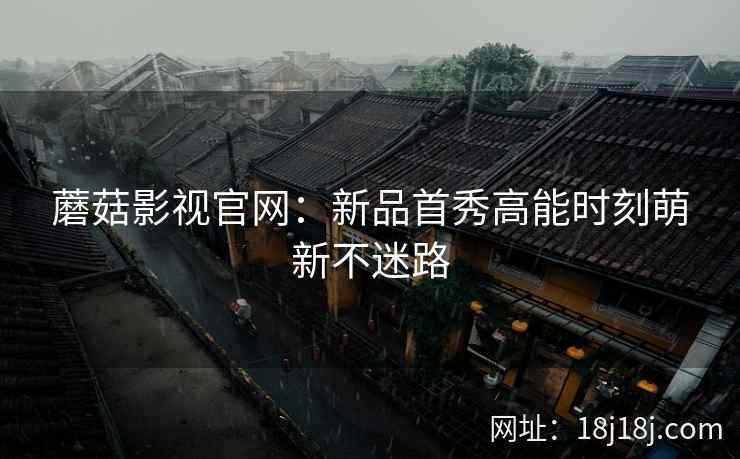 蘑菇影视官网：新品首秀高能时刻萌新不迷路