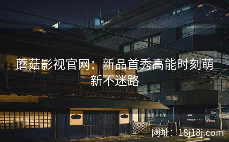 蘑菇影视官网：新品首秀高能时刻萌新不迷路
