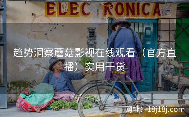 趋势洞察蘑菇影视在线观看（官方直播）实用干货