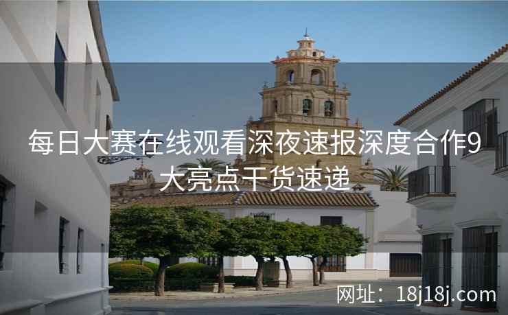 每日大赛在线观看深夜速报深度合作9大亮点干货速递
