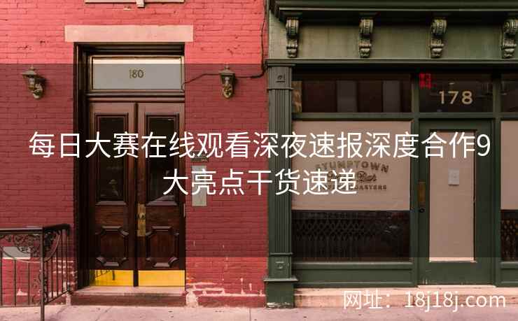 每日大赛在线观看深夜速报深度合作9大亮点干货速递