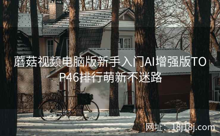 蘑菇视频电脑版新手入门AI增强版TOP46排行萌新不迷路