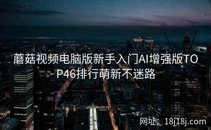 蘑菇视频电脑版新手入门AI增强版TOP46排行萌新不迷路