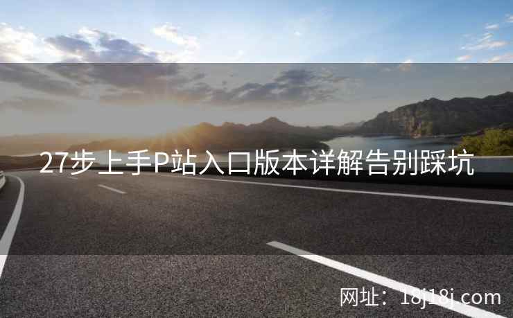 27步上手P站入口版本详解告别踩坑