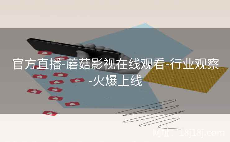 官方直播-蘑菇影视在线观看-行业观察-火爆上线