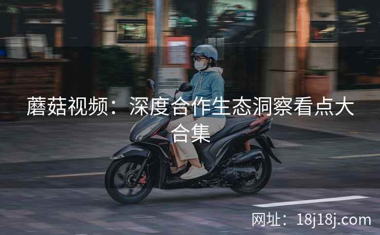蘑菇视频：深度合作生态洞察看点大合集