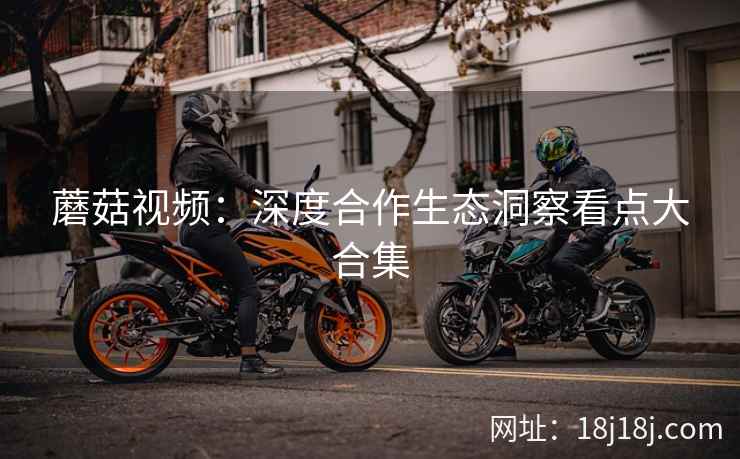 蘑菇视频：深度合作生态洞察看点大合集
