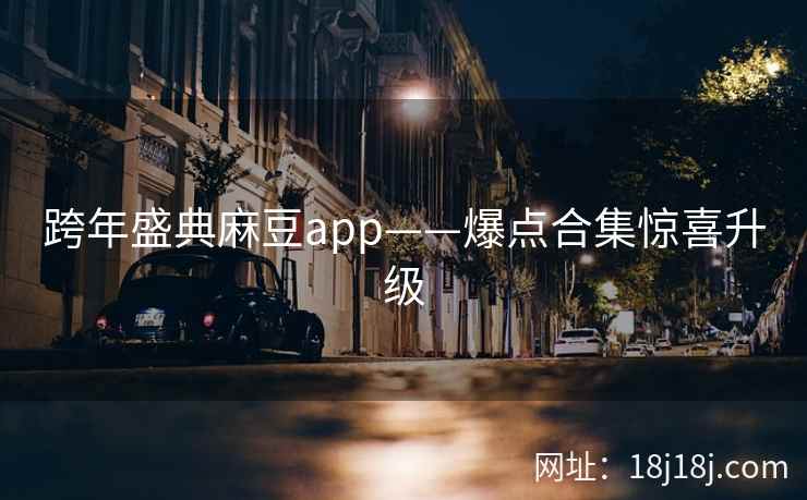 跨年盛典麻豆app——爆点合集惊喜升级