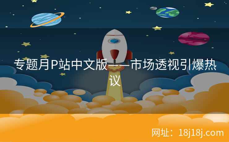 专题月P站中文版——市场透视引爆热议