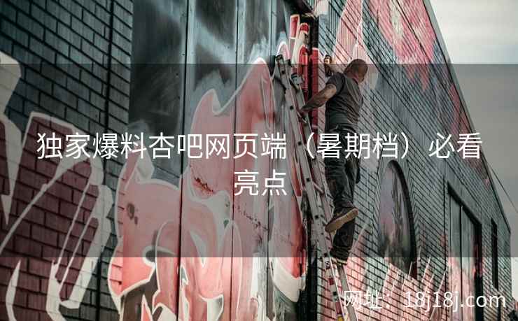 独家爆料杏吧网页端（暑期档）必看亮点