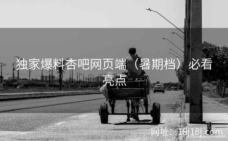 独家爆料杏吧网页端（暑期档）必看亮点