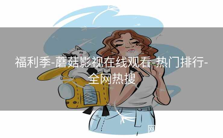 福利季-蘑菇影视在线观看-热门排行-全网热搜