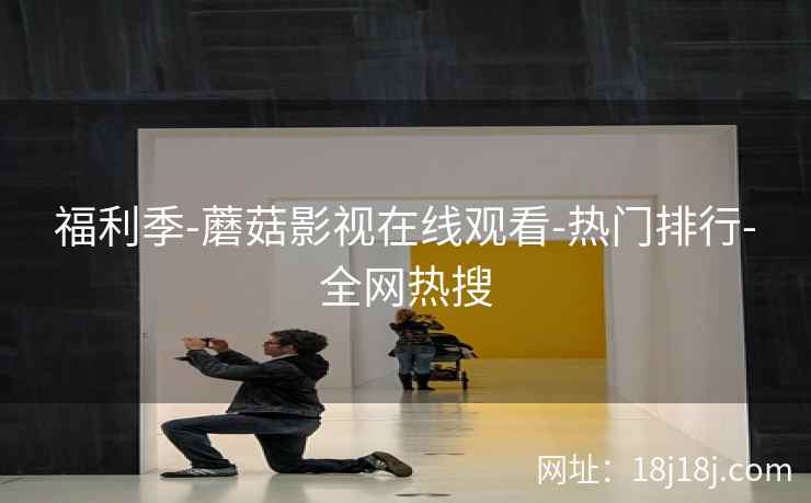 福利季-蘑菇影视在线观看-热门排行-全网热搜