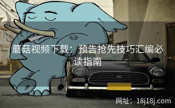 蘑菇视频下载：预告抢先技巧汇编必读指南  第2张