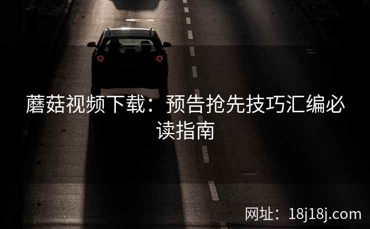 蘑菇视频下载：预告抢先技巧汇编必读指南