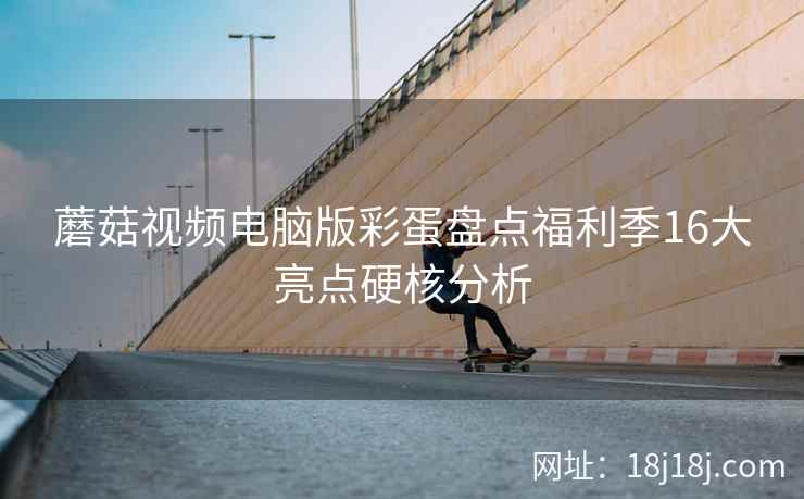 蘑菇视频电脑版彩蛋盘点福利季16大亮点硬核分析  第1张