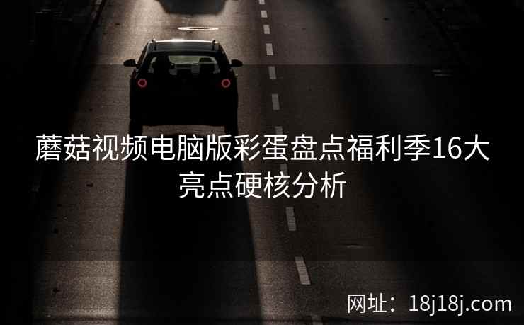 蘑菇视频电脑版彩蛋盘点福利季16大亮点硬核分析  第2张