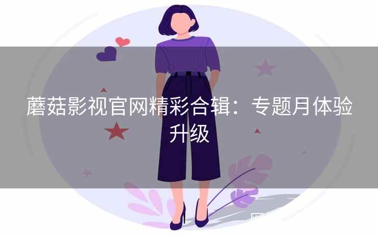 蘑菇影视官网精彩合辑：专题月体验升级
