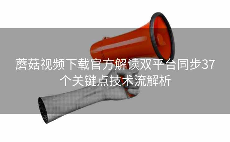 蘑菇视频下载官方解读双平台同步37个关键点技术流解析  第1张