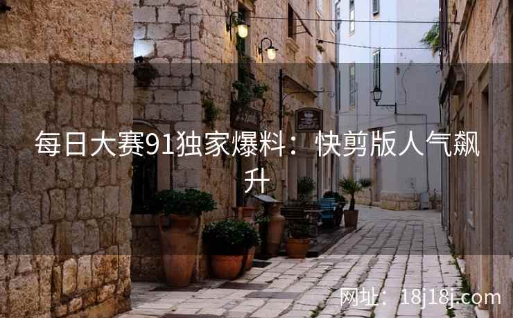 每日大赛91独家爆料：快剪版人气飙升  第1张
