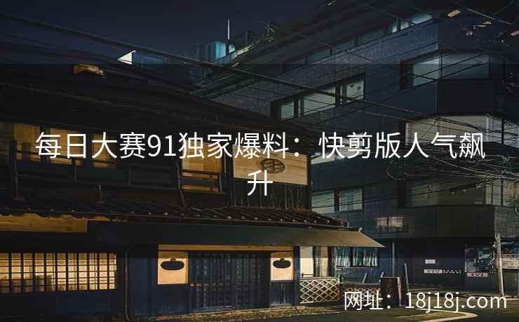 每日大赛91独家爆料：快剪版人气飙升  第2张