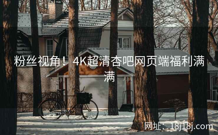 粉丝视角！4K超清杏吧网页端福利满满  第2张