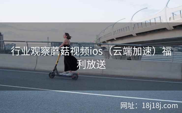 行业观察蘑菇视频ios（云端加速）福利放送