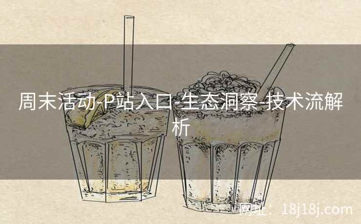 周末活动-P站入口-生态洞察-技术流解析  第1张